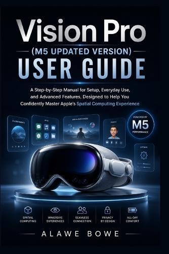 Vision Pro (M5 Updated Version) User Guide: A Step-by-Step Manual for Setup, Everyday Use, and Advanced Features, Designed to Help You Confidently Master Apple's Spatial Computing Experience