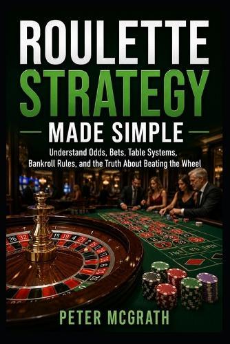 Roulette Strategy Made Simple: Understand Odds, Bets, Table Systems, Bankroll Rules, and the Truth About Beating the Wheel