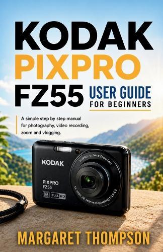 Kodak Pixpro Fz55 User Guide for Beginners: A Simple Step-by-Step Manual for Photography, Video Recording, Zoom, and Vlogging
