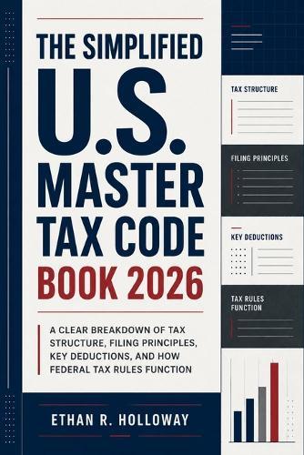 The Simplified U.S. Master Tax Code Book 2026: A Clear Breakdown of Tax Structure, Filing Principles, Key Deductions, and How Federal Tax Rules Function