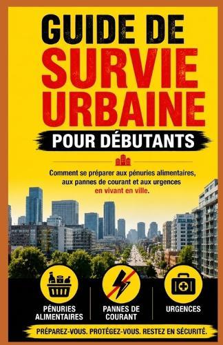 Guide de survie urbaine pour débutants: Comment se préparer aux pénuries alimentaires, aux pannes de courant et aux urgences en vivant en ville Kaleigh S