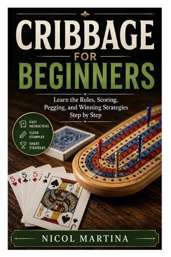 Cribbage for Beginners: Learn the Rules, Scoring, Pegging, and Winning Strategies Step by Step