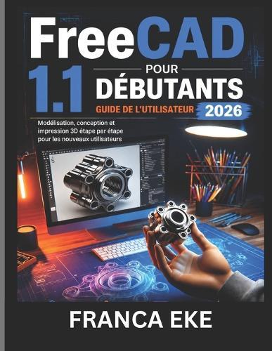 FreeCAD 1.1 POUR DÉBUTANTS GUIDE DE L'UTILISATEUR 2026: Modélisation, conception et impression 3D étape par étape pour les nouveaux utilisateurs