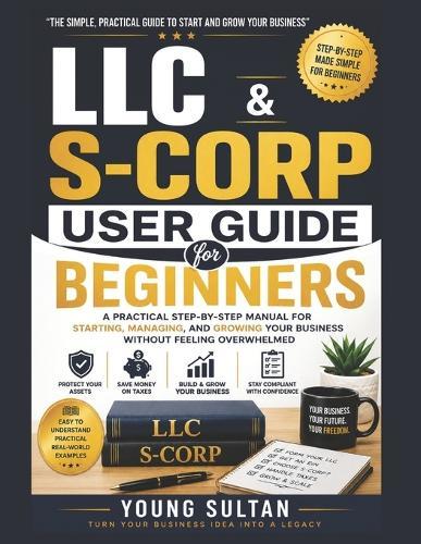 LLC & S-CORP User Guide For Beginners: A Practical Step-by-Step Manual for Starting, Managing, and Growing Your Business Without Feeling Overwhelmed