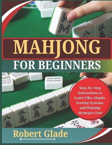 Mahjong for Beginners: Step-by-Step Instructions to Learn Tiles, Hands, Scoring Systems, and Winning Strategies Fast