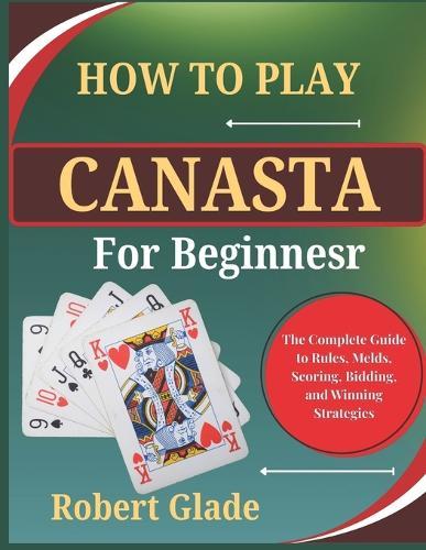 How to Play Canasta for Beginners: The Complete Guide to Rules, Melds, Scoring, Bidding, and Winning Strategies