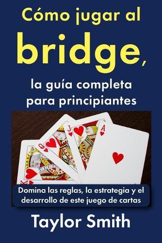 Cómo jugar al bridge, la guía completa para principiantes: Domina las reglas, la estrategia y el desarrollo de este juego de cartas