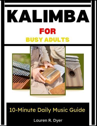 Kalimba For Busy Adults: 10-Minute Daily Music Guide: A Simple Step-By-Step Method To Play Calming Music In Just 10 Minutes A Day-Even With Zero Experience