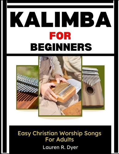 Kalimba For Beginners: Easy Christian Worship Songs For Adults: A Step-By-Step Thumb Piano Guide With Simple Praise & Gospel Melodies, Chord Charts, Number Tabs, And Practice Songs For Church
