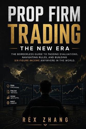 Prop Firm Trading: The New Era: The Borderless Guide to Passing Evaluations, Navigating Rules, and Building Six-Figure Income Anywhere in the World