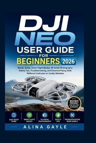 Dji Neo User Guide for Beginners 2026: Master Setup, Smart Flight Modes, 4K Aerial Photography, Safety Tips, Troubleshooting, and Essential Flying Skills Without Confusion or Costly Mistakes