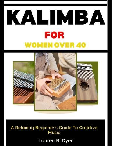 Kalimba For Women Over 40: A Relaxing Beginner's Guide To Creative Music: Simple Lessons For Stress Relief, Peace Of Mind, And Joyful Self-Expression