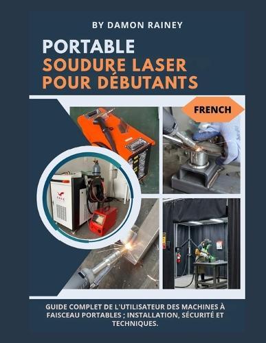 Soudage Laser Portable Pour Débutants: Guide complet de l'utilisateur des machines à faisceaux portables; installation, sécurité et techniques