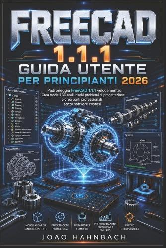 FreeCAD 1.1.1 Guida utente per principianti 2026: crea modelli 3D realistici, risolvi problemi di progettazione e realizza componenti professionali senza software costosi.