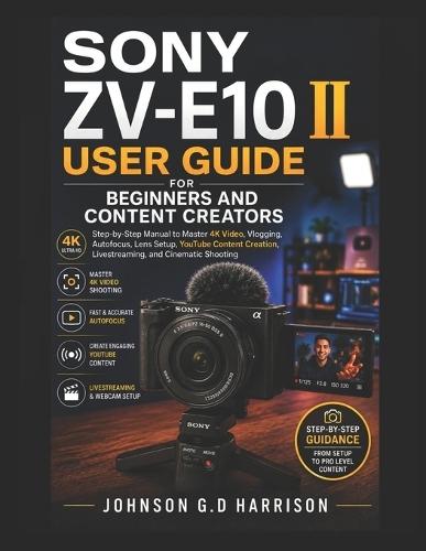 Sony Zv-E10 II User Guide for Beginners and Content Creators: Step-by-Step Manual to Master 4K Video, Vlogging, Autofocus, Lens Setup, YouTube Content Creation, Livestreaming, and Cinematic Shooting