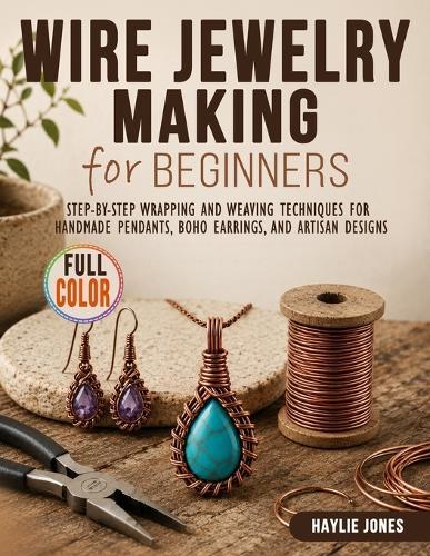 Wire Jewelry Making for Beginners: Step-by-Step Wrapping and Weaving Techniques for Handmade Pendants, Boho Earrings, and Artisan Designs