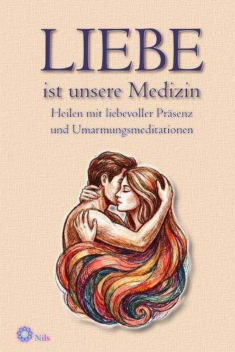 LIEBE ist unsere Medizin: Heilen mit liebevoller Präsenz und Umarmungsmeditationen