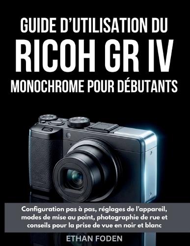 Guide d'utilisation du RICOH GR IV Monochrome pour débutants: Configuration pas à pas, réglages de l'appareil, modes de mise au point, photographie de rue et conseils pour la prise de vue en noir et blanc