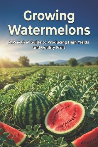 Growing Watermelons: A Practical Guide to Producing High Yields and Quality Fruit