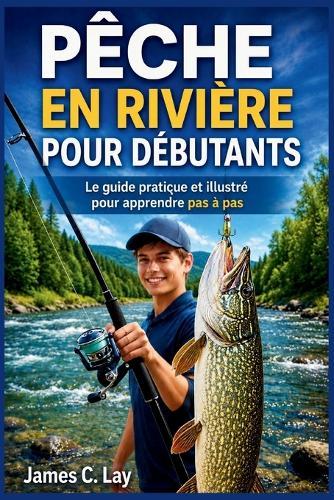 Pêche En Rivière Pour Débutants: Le guide pratique et illustré pour apprendre pas à pas