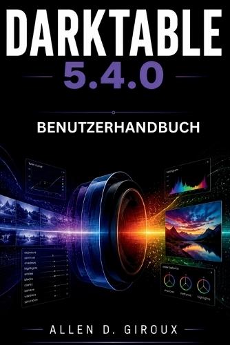 Darktable 5.4.0 Benutzerhandbuch: Ultimatives Schritt-für-Schritt-Handbuch für Rohentwicklung, Farbkalibrierung und Maskenbearbeitung