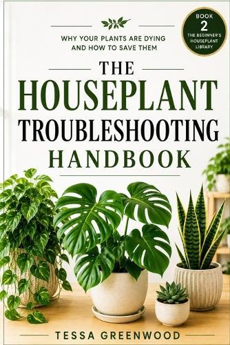 The Houseplant Troubleshooting Handbook: Why Your Plants Are Dying and How to Save Them