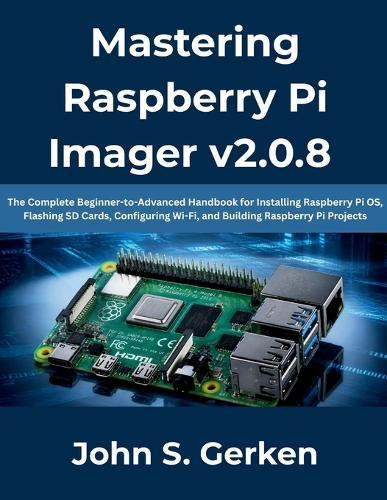 Mastering Raspberry Pi Imager v2.0.8: The Complete Beginner-to-Advanced Handbook for Installing Raspberry Pi OS, Flashing SD Cards, Configuring Wi-Fi, and Building Raspberry Pi Projects