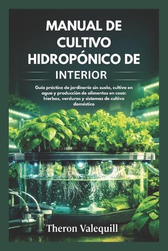 Manual de Cultivo Hidropónico de Interior: Guía práctica de jardinería sin suelo, cultivo en agua y producción de alimentos en casa: hierbas, verduras y sistemas de cultivo doméstico