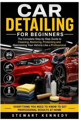 Car Detailing for Beginners: The Complete Step by Step Guide to Cleaning, Restoring, Protecting and Maintaining Your Vehicle Like a Professional