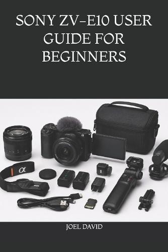 Sony Zv-E10 User Guide for Beginners: The Complete Step-by-Step Handbook for Mastering Camera Settings, Cinematic 4K Video, Vlogging, Photography, YouTube, and Content Creation