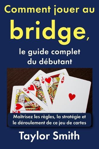 Comment jouer au bridge, le guide complet du débutant: Maîtrisez les règles, la stratégie et le déroulement de ce jeu de cartes