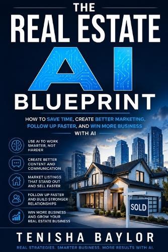 The Real Estate AI Blueprint: How to Save Time, Create Better Marketing, Follow Up Faster, and Win More Business With AI
