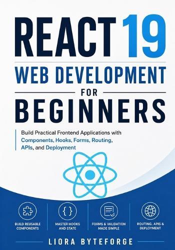 React 19 Web Development for Beginners: Build Practical Frontend Applications with Components, Hooks, Forms, Routing, APIs, and Deployment