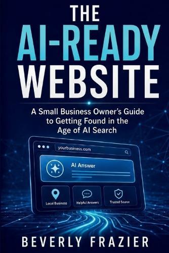 The Ai-Ready Website: A Small Business Owner's Guide to Getting Found in the Age of AI Search