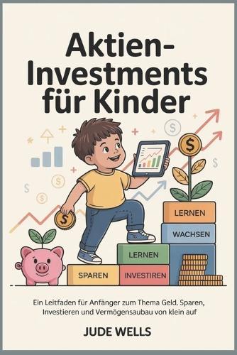 Aktieninvestments für Kinder: Ein Leitfaden für Anfänger zum Thema Geld, Sparen, Investieren und Vermögensaufbau von klein auf