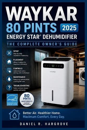 Waykar 80 Pints 2025 ENERGY STAR Dehumidifier: The Complete Owner's Guide: Setup, Placement, Controls, Maintenance, Troubleshooting, and Maximum Performance for Your High-Capacity Dehumidifier