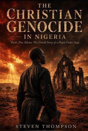 The Christian Genocide In Nigeria: Faith, Fire, Silence. The untold story of a people under siege