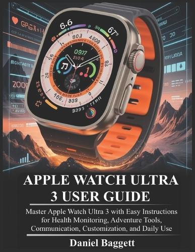 Apple Watch Ultra 3 User Guide: Master Apple Watch Ultra 3 with Easy Instructions for Health Monitoring, Adventure Tools, Communication, Customization, and Daily Use