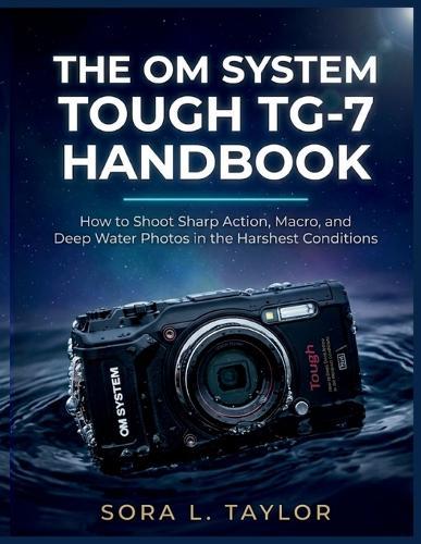 The Om System Tough Tg-7 Handbook: How to Shoot Sharp Action, Macro, and Deep Water Photos in the Harshest Conditions