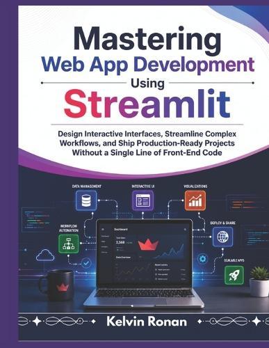 Mastering Web App Development Using Streamlit: Design Interactive Interfaces, Orchestrate Complex Workflows, and Ship Production-Ready Projects Without a Single Line of Front-End Code