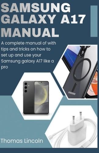 Samsung Galaxy A17 Manual for Beginners and Seniors: A complete manual with tips and tricks on how to set up and use your Samsung galaxy A17 like a pro.