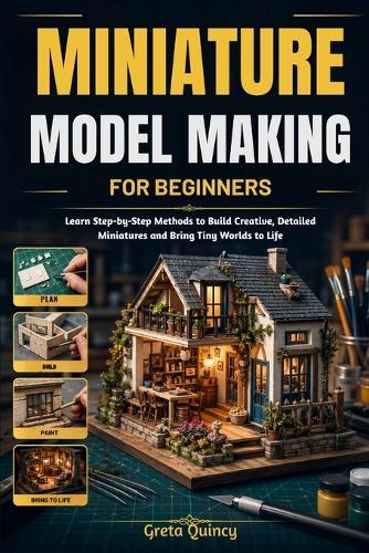 Miniature Model Making For Beginners: Learn Step-by-Step Methods to Build Creative, Detailed Miniatures and Bring Tiny Worlds to Life