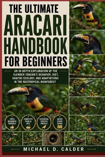 The Ultimate Aracari Handbook for Beginners: An In-Depth Exploration of the Slender Toucan's Behavior, Diet, Habitat Ecology, and Adaptations in the Neotropical Rainforest
