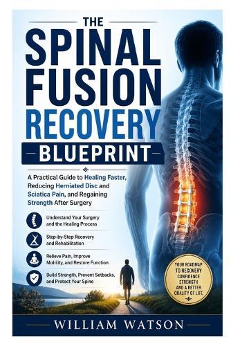 The Spinal Fusion Recovery Blueprint: A Practical Guide to Healing Faster, Reducing Herniated Disc and Sciatica Pain, and Regaining Strength After Surgery