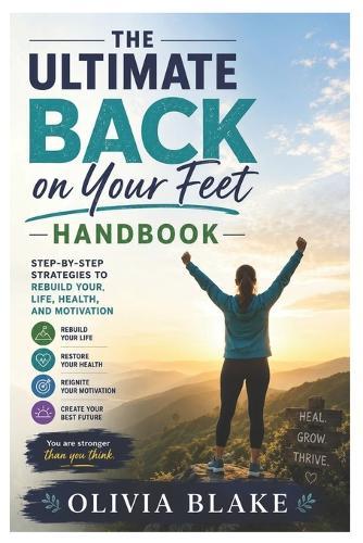 The Ultimate Back on Your Feet Handbook: Step-by-Step Strategies to Rebuild Your Life, Health, and Motivation