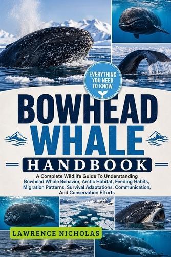 Bowhead Whale Handbook: A Complete Wildlife Guide To Understanding Bowhead Whale Behavior, Arctic Habitat, Feeding Habits, Migration Patterns, Survival Adaptations, Communication, And Conservation Efforts