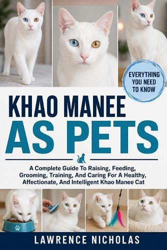 Khao Manee as Pets: A Complete Guide To Raising, Feeding, Grooming, Training, And Caring For A Healthy, Affectionate, And Intelligent Khao Manee Cat
