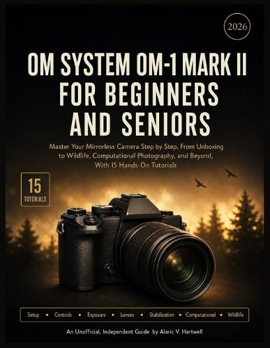 Om System Om-1 Mark II for Beginners and Seniors: Master Your Mirrorless Camera Step by Step, From Unboxing to Wildlife, Computational Photography, and Beyond, With 15 Hands-On Tutorials