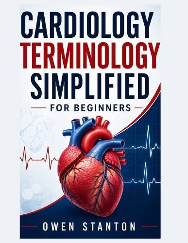 Cardiology Terminology Simplified For Beginners: A Clear and Practical Guide to Learning Heart Anatomy, Cardiovascular Terms, ECG Vocabulary, Diagnostic Language, and Common Cardiac Conditions
