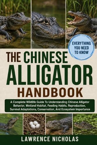 The Chinese Alligator Handbook: A Complete Wildlife Guide To Understanding Chinese Alligator Behavior, Wetland Habitat, Feeding Habits, Reproduction, Survival Adaptations, Conservation, And Ecosystem Importance